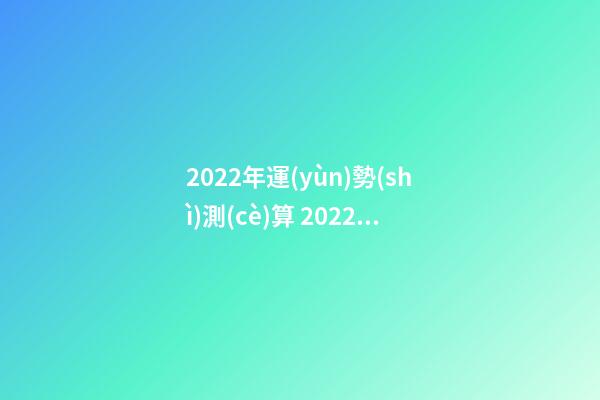 2022年運(yùn)勢(shì)測(cè)算 2022年最好的生辰八字 八字測(cè)2022年桃花運(yùn)，袁天罡稱骨法-第1張-觀點(diǎn)-玄機(jī)派